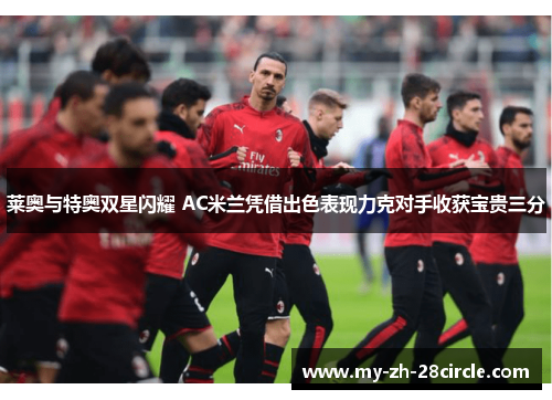 莱奥与特奥双星闪耀 AC米兰凭借出色表现力克对手收获宝贵三分 莱奥与特奥双星闪耀 AC米兰凭借出色表现力克对手收获宝贵三分