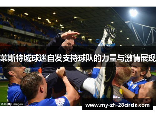 莱斯特城球迷自发支持球队的力量与激情展现 莱斯特城球迷自发支持球队的力量与激情展现