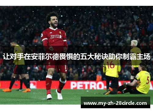 让对手在安菲尔德畏惧的五大秘诀助你制霸主场