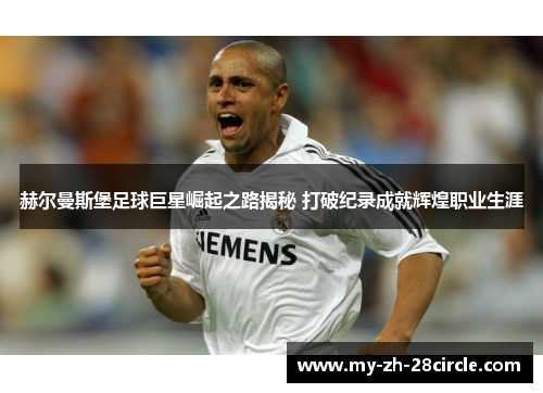 赫尔曼斯堡足球巨星崛起之路揭秘 打破纪录成就辉煌职业生涯 赫尔曼斯堡足球巨星崛起之路揭秘 打破纪录成就辉煌职业生涯