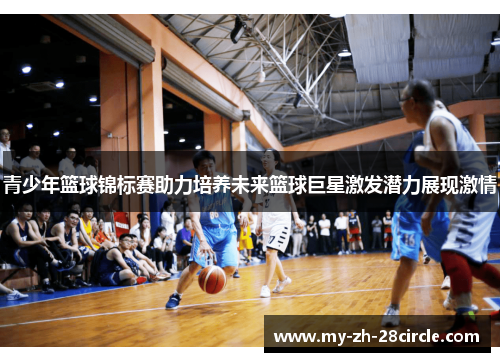 青少年篮球锦标赛助力培养未来篮球巨星激发潜力展现激情 青少年篮球锦标赛助力培养未来篮球巨星激发潜力展现激情