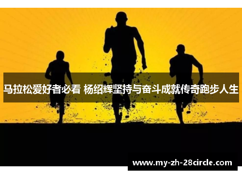 马拉松爱好者必看 杨绍辉坚持与奋斗成就传奇跑步人生 马拉松爱好者必看 杨绍辉坚持与奋斗成就传奇跑步人生