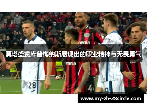 莫塔盛赞库普梅纳斯展现出的职业精神与无畏勇气