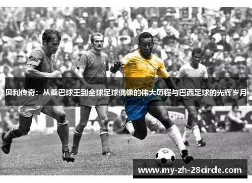 贝利传奇:从桑巴球王到全球足球偶像的伟大历程与巴西足球的光辉岁月 贝利传奇:从桑巴球王到全球足球偶像的伟大历程与巴西足球的光辉岁月