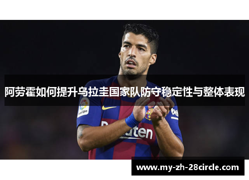 阿劳霍如何提升乌拉圭国家队防守稳定性与整体表现