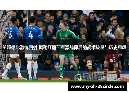 英超德比激情四射 揭秘红魔蓝军激战背后的战术较量与历史恩怨 英超德比激情四射 揭秘红魔蓝军激战背后的战术较量与历史恩怨