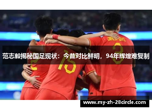 范志毅揭秘国足现状：今昔对比鲜明，94年辉煌难复制