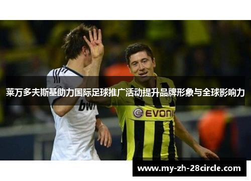 莱万多夫斯基助力国际足球推广活动提升品牌形象与全球影响力