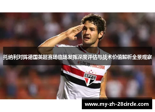 托纳利对阵德国英超赛场临场发挥深度评估与战术价值解析全景观察 托纳利对阵德国英超赛场临场发挥深度评估与战术价值解析全景观察