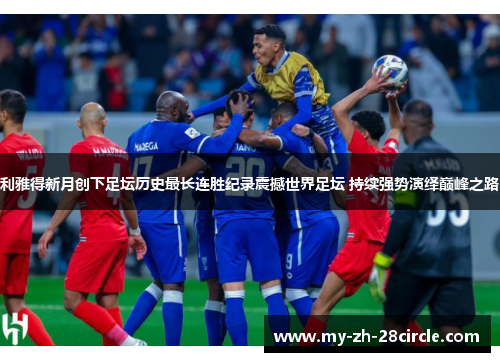 利雅得新月创下足坛历史最长连胜纪录震撼世界足坛 持续强势演绎巅峰之路 利雅得新月创下足坛历史最长连胜纪录震撼世界足坛 持续强势演绎巅峰之路