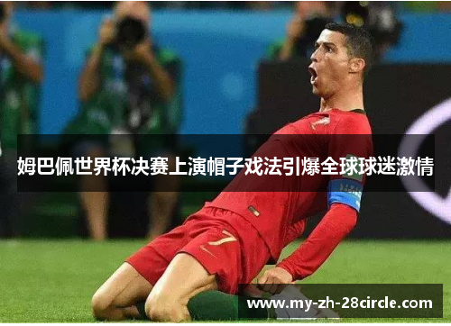 姆巴佩世界杯决赛上演帽子戏法引爆全球球迷激情 姆巴佩世界杯决赛上演帽子戏法引爆全球球迷激情