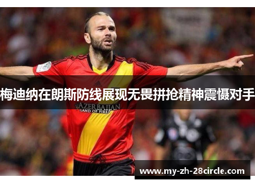 梅迪纳在朗斯防线展现无畏拼抢精神震慑对手