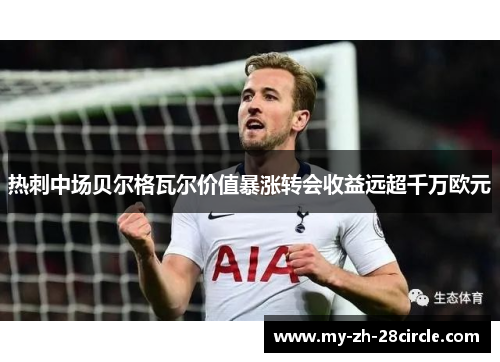 热刺中场贝尔格瓦尔价值暴涨转会收益远超千万欧元