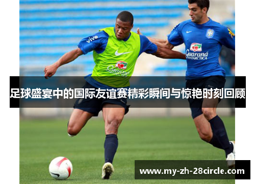 足球盛宴中的国际友谊赛精彩瞬间与惊艳时刻回顾