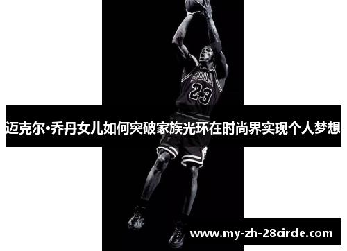 迈克尔·乔丹女儿如何突破家族光环在时尚界实现个人梦想