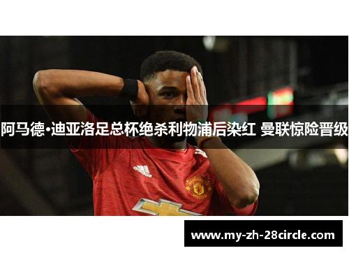 阿马德·迪亚洛足总杯绝杀利物浦后染红 曼联惊险晋级