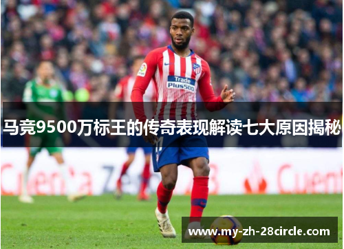 马竞9500万标王的传奇表现解读七大原因揭秘 马竞9500万标王的传奇表现解读七大原因揭秘