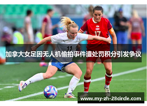 加拿大女足因无人机偷拍事件遭处罚积分引发争议 加拿大女足因无人机偷拍事件遭处罚积分引发争议