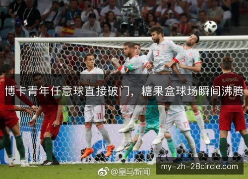 博卡青年任意球直接破门,糖果盒球场瞬间沸腾 博卡青年任意球直接破门,糖果盒球场瞬间沸腾